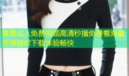 青青成人免费视频高清秒播免费看海量资源随时下载体验畅快