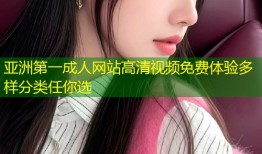 亚洲第一成人网站高清视频免费体验多样分类任你选
