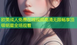 欧美成人免费在线视频高清无限畅享顶级明星全场观看