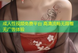 成人性视频免费平台 高清流畅无限看无广告体验