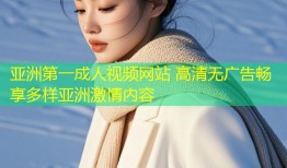 亚洲第一成人视频网站 高清无广告畅享多样亚洲激情内容