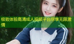 极致体验高清成人视频平台尽享无限激情