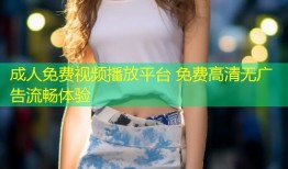 成人免费视频播放平台 免费高清无广告流畅体验