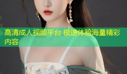 高清成人视频平台 极速体验海量精彩内容