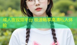 成人夜视频平台 极速畅享高清私人体验