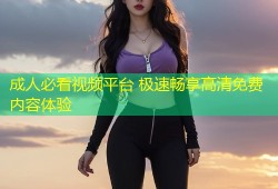成人必看视频平台 极速畅享高清免费内容体验