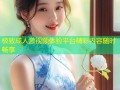 极致成人激视频体验平台精彩内容随时畅享