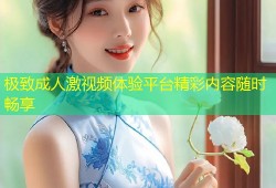 极致成人激视频体验平台精彩内容随时畅享