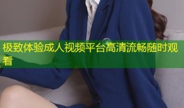 极致体验成人视频平台高清流畅随时观看