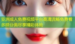 亚洲成人免费视频平台高清流畅免费看多样分类尽享精彩体验