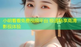 小明看看免费视频平台 极速畅享高清影视体验