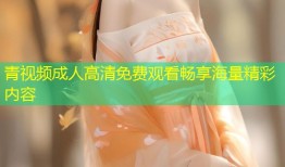 青视频成人高清免费观看畅享海量精彩内容