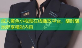 成人黄色小视频在线播放平台，随时随地尽享精彩内容