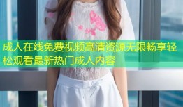 成人在线免费视频高清资源无限畅享轻松观看最新热门成人内容