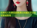 欧美成人免费视频高清在线播放平台体验震撼激情