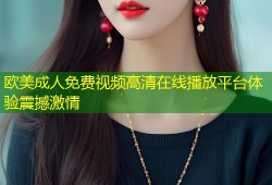 欧美成人免费视频高清在线播放平台体验震撼激情