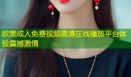 欧美成人免费视频高清在线播放平台体验震撼激情