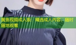 黄鱼视频成人版：精选成人内容，随时随地观看