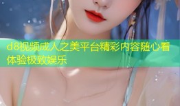 d8视频成人之美平台精彩内容随心看体验极致娱乐
