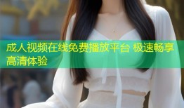 成人视频在线免费播放平台 极速畅享高清体验