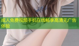 成人免费视频手机在线畅享高清无广告体验