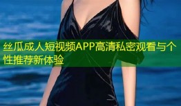 丝瓜成人短视频APP高清私密观看与个性推荐新体验