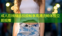 成人在线精品视频畅享高清流畅体验立即观看