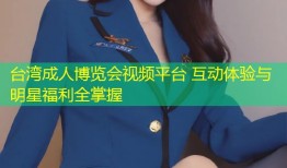 台湾成人博览会视频平台 互动体验与明星福利全掌握