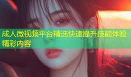 成人微视频平台精选快速提升技能体验精彩内容