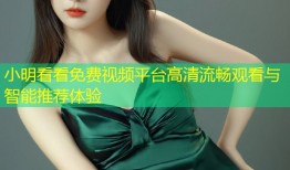 小明看看免费视频平台高清流畅观看与智能推荐体验