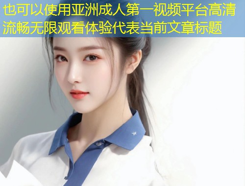 亚洲成人第一视频平台高清流畅无限观看体验