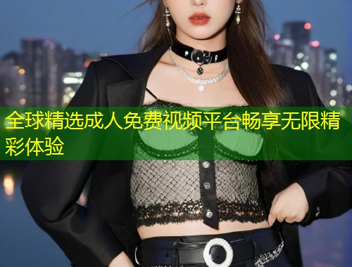 全球精选成人免费视频平台畅享无限精彩体验