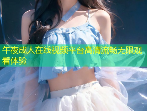 午夜成人在线视频平台高清流畅无限观看体验