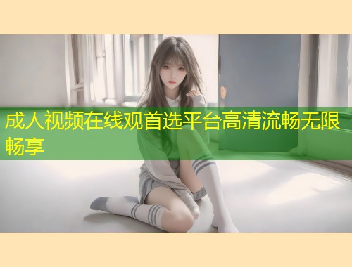 成人视频在线观首选平台高清流畅无限畅享