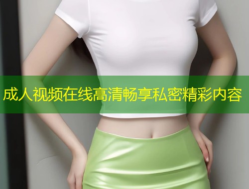 成人视频在线高清畅享私密精彩内容