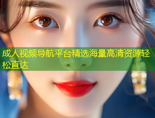 成人视频导航平台精选海量高清资源轻松直达