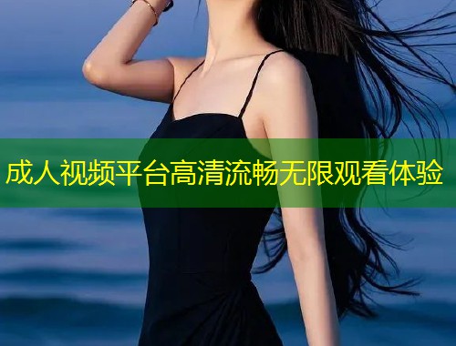 成人视频平台高清流畅无限观看体验