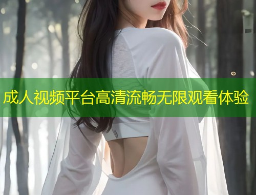 成人视频平台高清流畅无限观看体验