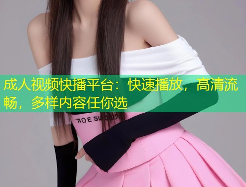 成人视频快播平台：快速播放，高清流畅，多样内容任你选