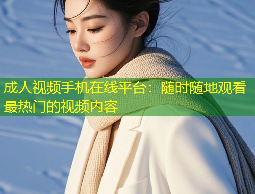 成人视频手机在线平台：随时随地观看最热门的视频内容