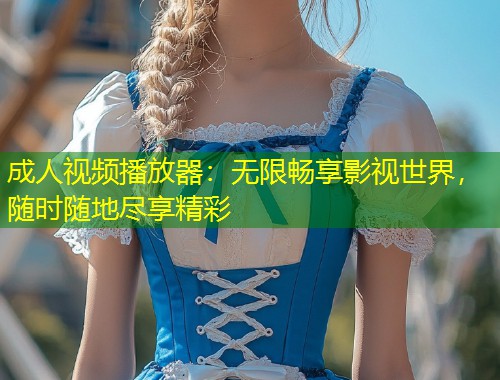 成人视频播放器：无限畅享影视世界，随时随地尽享精彩