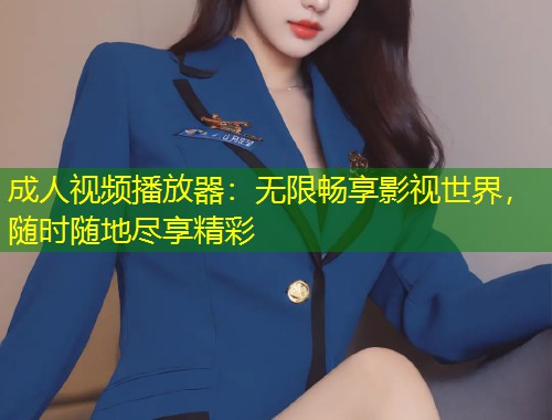 成人视频播放器：无限畅享影视世界，随时随地尽享精彩