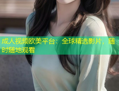 成人视频欧美平台：全球精选影片，随时随地观看