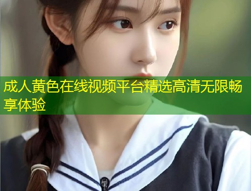 成人黄色在线视频平台精选高清无限畅享体验