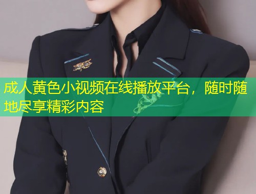成人黄色小视频在线播放平台，随时随地尽享精彩内容