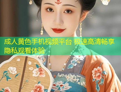 成人黄色手机视频平台 极速高清畅享隐私观看体验