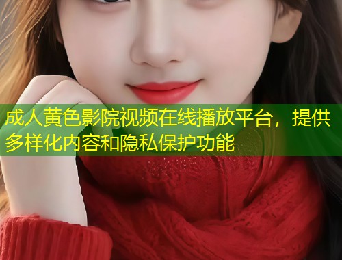 成人黄色影院视频在线播放平台，提供多样化内容和隐私保护功能