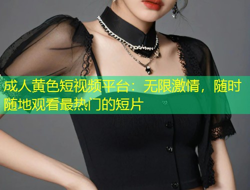 成人黄色短视频平台：无限激情，随时随地观看最热门的短片