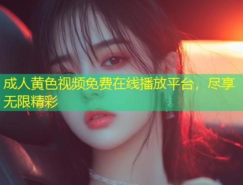成人黄色视频免费在线播放平台，尽享无限精彩