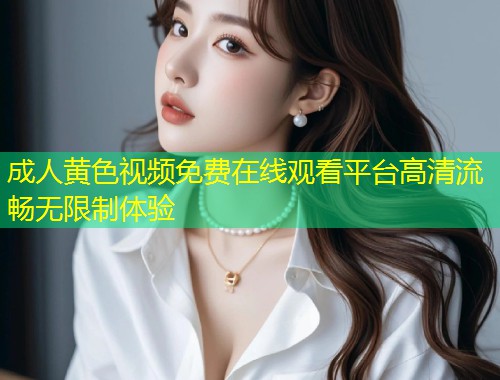 成人黄色视频免费在线观看平台高清流畅无限制体验